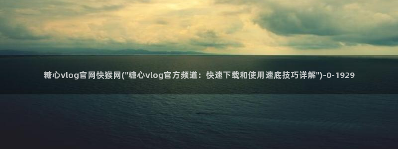 糖心vlog蜜桃君:糖心vlog官网快猴