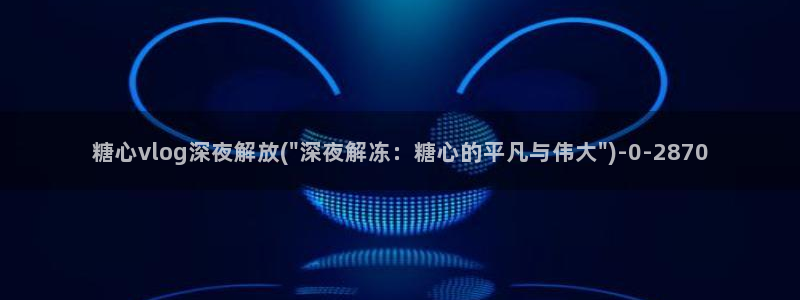 糖心vlog过期:糖心vlog深夜解放(